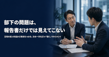 部下の問題は、報告書だけでは見えてこない